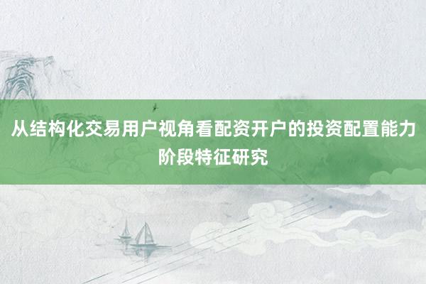 从结构化交易用户视角看配资开户的投资配置能力阶段特征研究