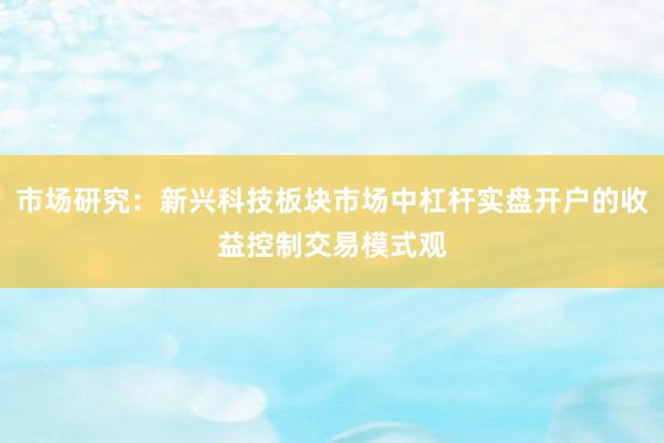 市场研究：新兴科技板块市场中杠杆实盘开户的收益控制交易模式观