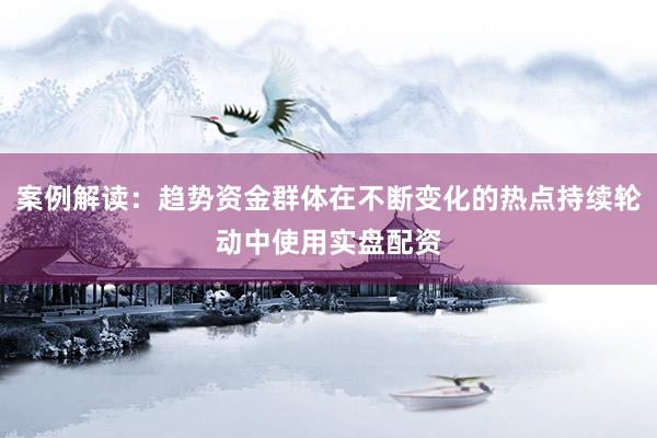 案例解读：趋势资金群体在不断变化的热点持续轮动中使用实盘配资