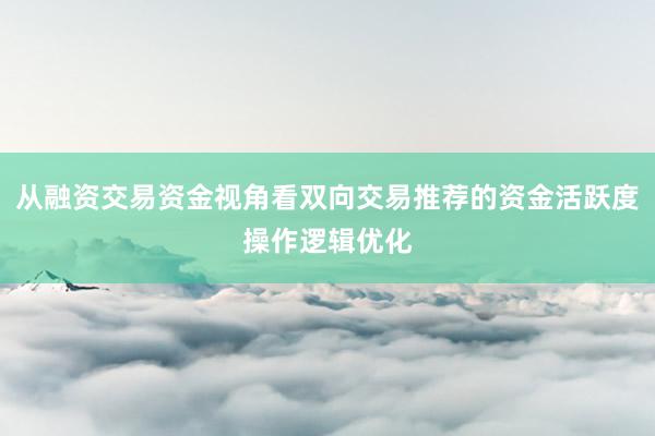 从融资交易资金视角看双向交易推荐的资金活跃度操作逻辑优化