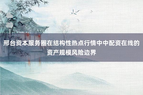 邢台资本服务圈在结构性热点行情中中配资在线的资产规模风险边界