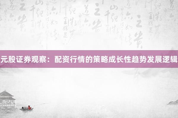 元股证券观察：配资行情的策略成长性趋势发展逻辑