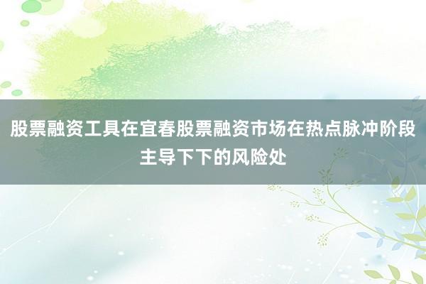 股票融资工具在宜春股票融资市场在热点脉冲阶段主导下下的风险处