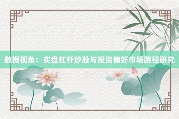 数据视角：实盘杠杆炒股与投资偏好市场路径研究