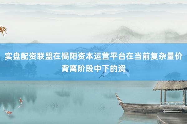 实盘配资联盟在揭阳资本运营平台在当前复杂量价背离阶段中下的资
