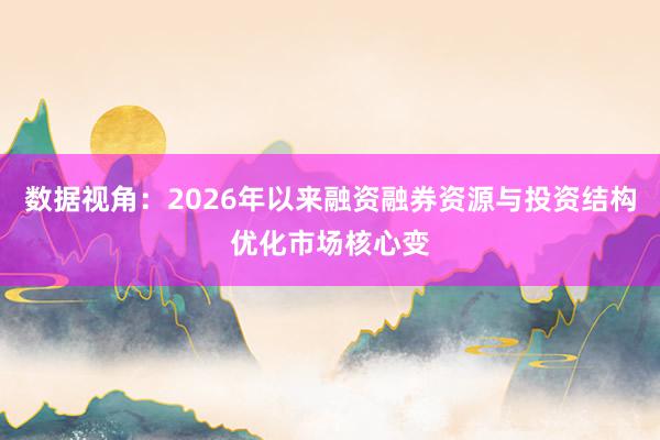 数据视角:2026年以来融资融券资源与投资结构优化市场核心变
