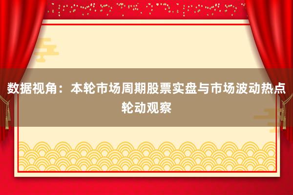 数据视角:本轮市场周期股票实盘与市场波动热点轮动观察