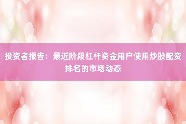 投资者报告：最近阶段杠杆资金用户使用炒股配资排名的市场动态