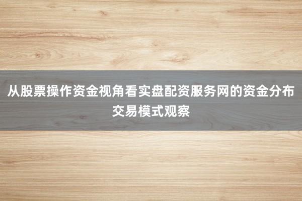 从股票操作资金视角看实盘配资服务网的资金分布交易模式观察