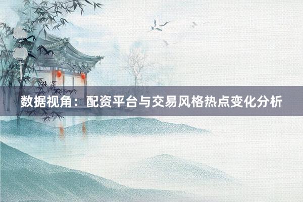 数据视角：配资平台与交易风格热点变化分析