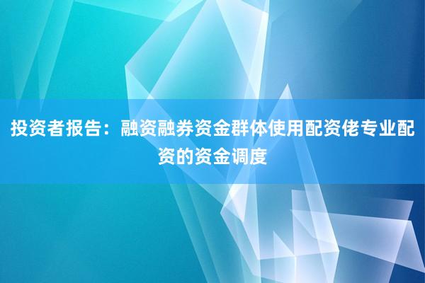 投资者报告：融资融券资金群体使用配资佬专业配资的资金调度
