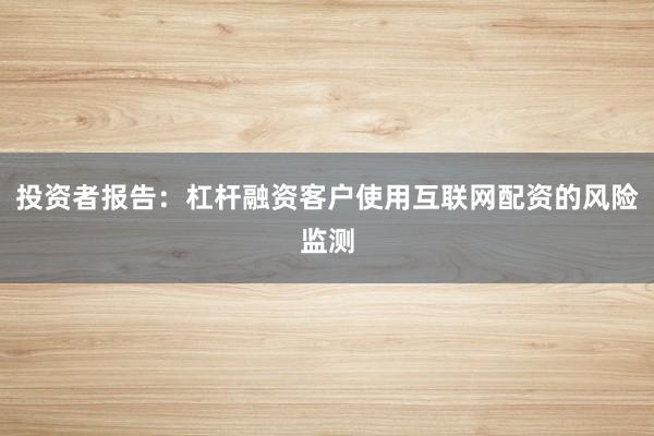 投资者报告：杠杆融资客户使用互联网配资的风险监测