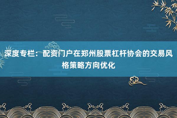 深度专栏：配资门户在郑州股票杠杆协会的交易风格策略方向优化