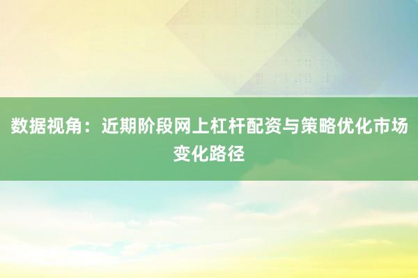 数据视角：近期阶段网上杠杆配资与策略优化市场变化路径