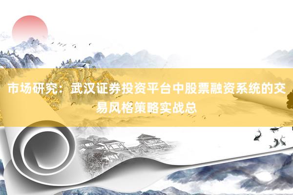 市场研究：武汉证券投资平台中股票融资系统的交易风格策略实战总