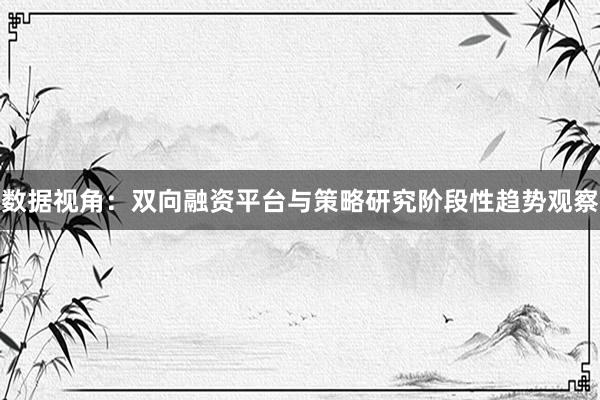 数据视角：双向融资平台与策略研究阶段性趋势观察
