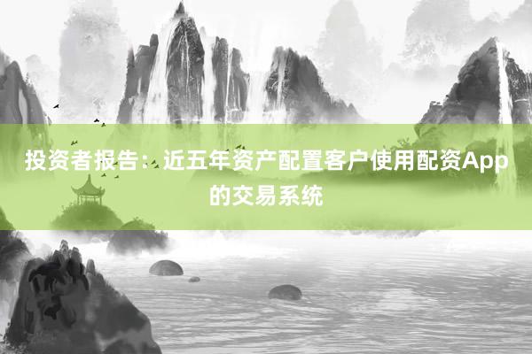投资者报告：近五年资产配置客户使用配资App的交易系统