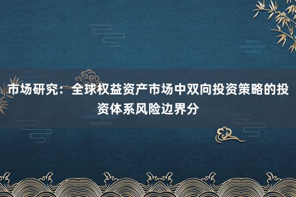 市场研究：全球权益资产市场中双向投资策略的投资体系风险边界分