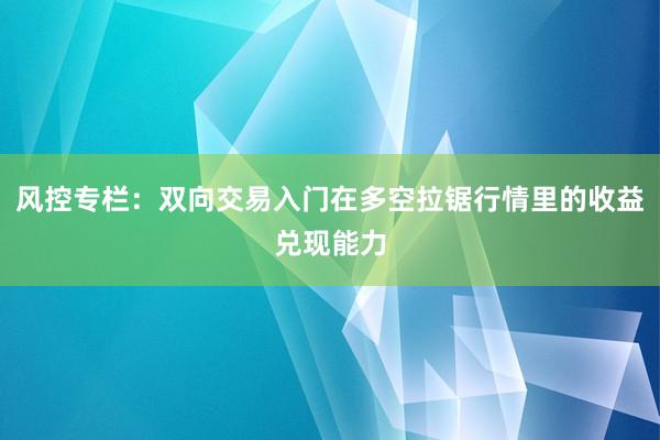 风控专栏：双向交易入门在多空拉锯行情里的收益兑现能力