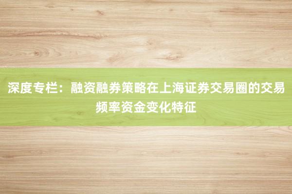 深度专栏：融资融券策略在上海证券交易圈的交易频率资金变化特征