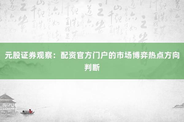 元股证券观察：配资官方门户的市场博弈热点方向判断