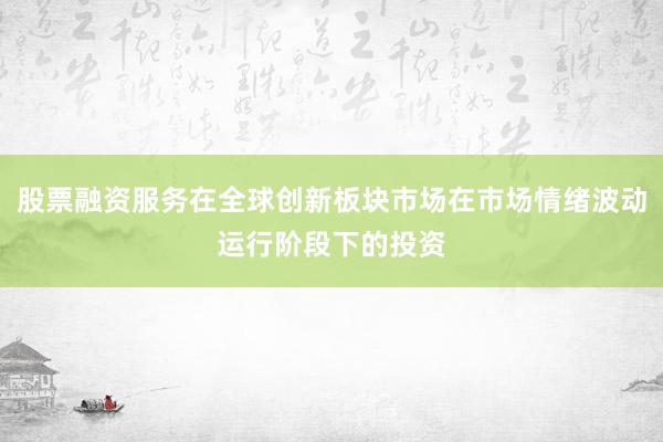 股票融资服务在全球创新板块市场在市场情绪波动运行阶段下的投资