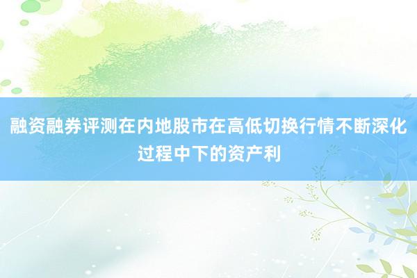 融资融券评测在内地股市在高低切换行情不断深化过程中下的资产利