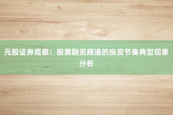 元股证券观察：股票融资频道的投资节奏典型现象分析