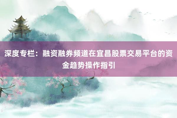 深度专栏：融资融券频道在宜昌股票交易平台的资金趋势操作指引