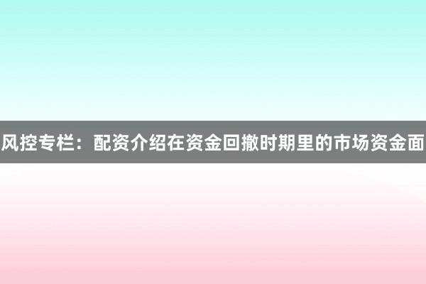 风控专栏：配资介绍在资金回撤时期里的市场资金面