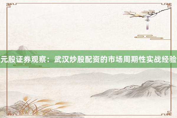 元股证券观察：武汉炒股配资的市场周期性实战经验