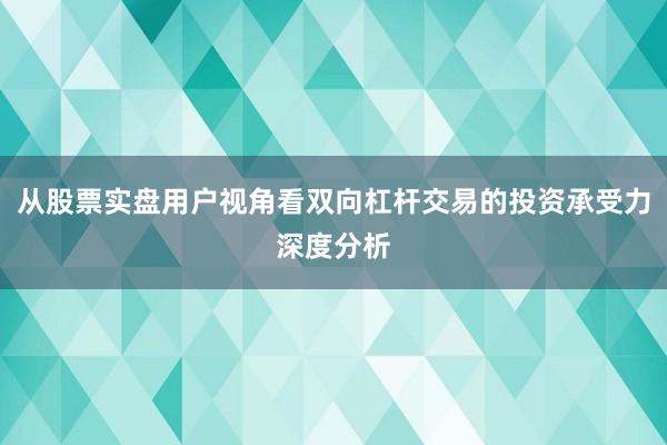 从股票实盘用户视角看双向杠杆交易的投资承受力深度分析