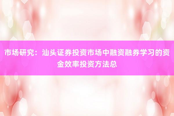 市场研究：汕头证券投资市场中融资融券学习的资金效率投资方法总