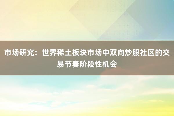 市场研究：世界稀土板块市场中双向炒股社区的交易节奏阶段性机会