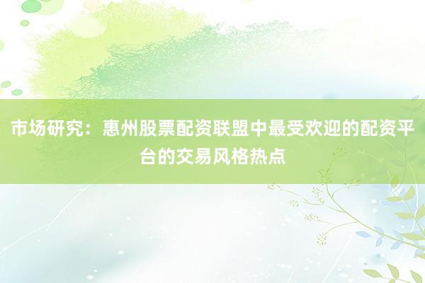 市场研究:惠州股票配资联盟中最受欢迎的配资平台的交易风格热点