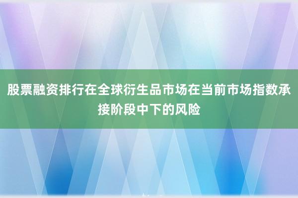 股票融资排行在全球衍生品市场在当前市场指数承接阶段中下的风险
