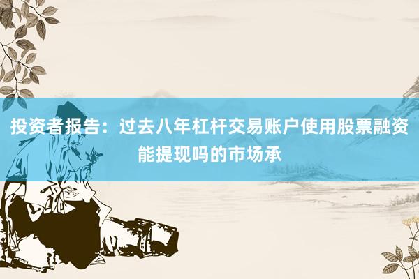 投资者报告：过去八年杠杆交易账户使用股票融资能提现吗的市场承