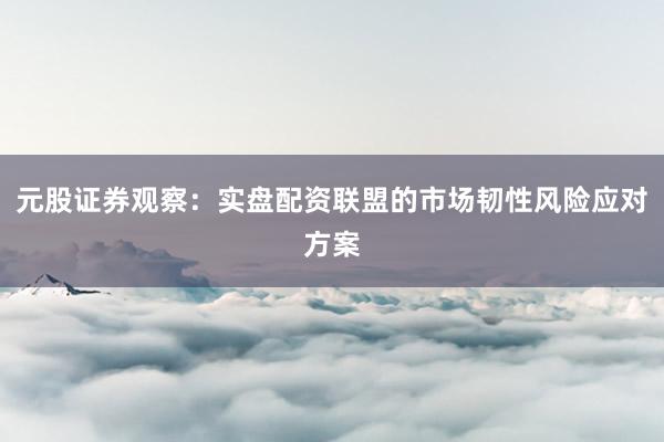 元股证券观察：实盘配资联盟的市场韧性风险应对方案