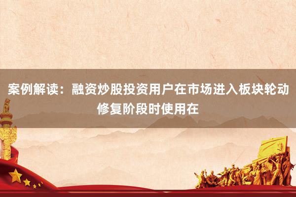 案例解读:融资炒股投资用户在市场进入板块轮动修复阶段时使用在