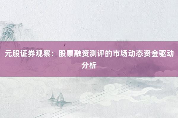 元股证券观察：股票融资测评的市场动态资金驱动分析