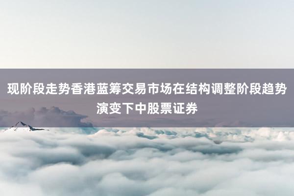 现阶段走势香港蓝筹交易市场在结构调整阶段趋势演变下中股票证券