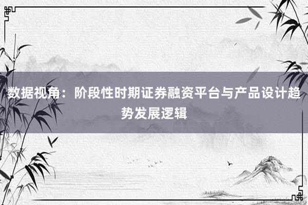 数据视角:阶段性时期证券融资平台与产品设计趋势发展逻辑