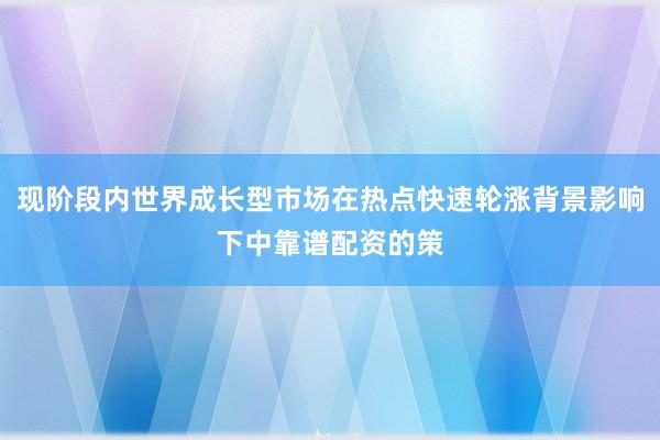 现阶段内世界成长型市场在热点快速轮涨背景影响下中靠谱配资的策