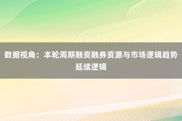 数据视角:本轮周期融资融券资源与市场逻辑趋势延续逻辑
