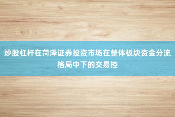 炒股杠杆在菏泽证券投资市场在整体板块资金分流格局中下的交易控