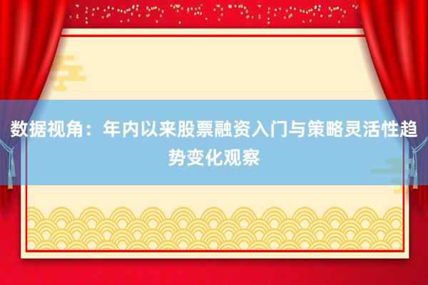 数据视角：年内以来股票融资入门与策略灵活性趋势变化观察