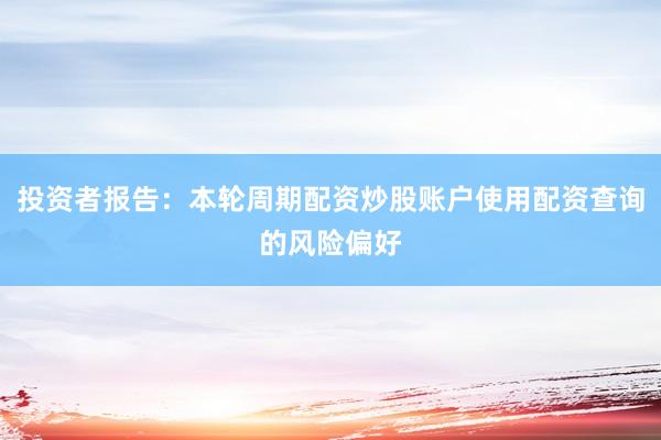 投资者报告：本轮周期配资炒股账户使用配资查询的风险偏好