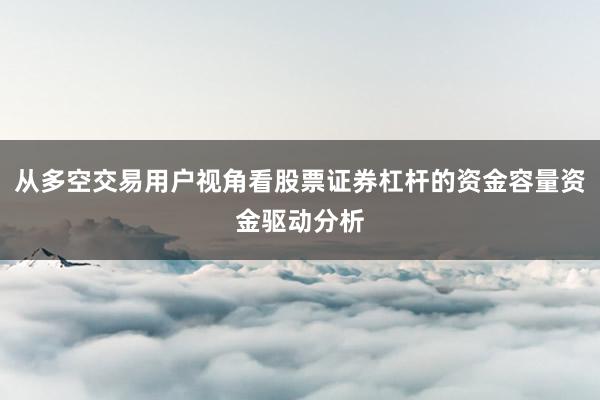 从多空交易用户视角看股票证券杠杆的资金容量资金驱动分析
