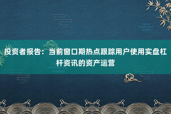 投资者报告：当前窗口期热点跟踪用户使用实盘杠杆资讯的资产运营