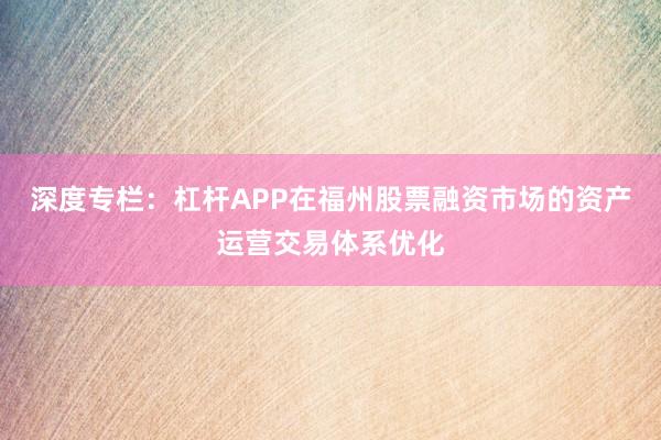 深度专栏：杠杆APP在福州股票融资市场的资产运营交易体系优化